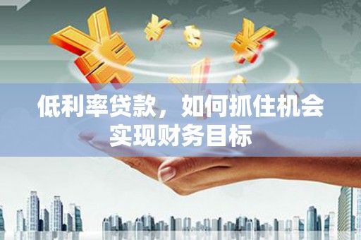 宏伟低利率贷款，如何抓住机会实现财务目标