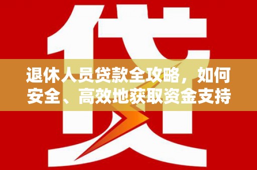 宏伟退休人员贷款全攻略，如何安全、高效地获取资金支持
