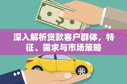 宏伟深入解析贷款客户群体，特征、需求与市场策略
