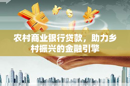宏伟农村商业银行贷款，助力乡村振兴的金融引擎