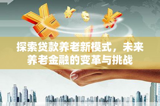 宏伟探索贷款养老新模式，未来养老金融的变革与挑战