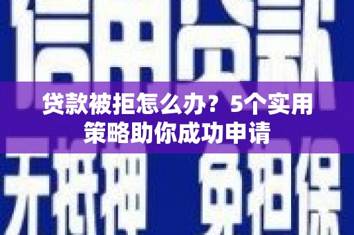 宏伟贷款被拒怎么办？5个实用策略助你成功申请