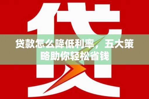 宏伟贷款怎么降低利率，五大策略助你轻松省钱
