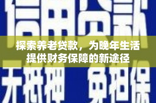 宏伟探索养老贷款，为晚年生活提供财务保障的新途径