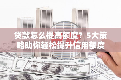 宏伟贷款怎么提高额度？5大策略助你轻松提升信用额度