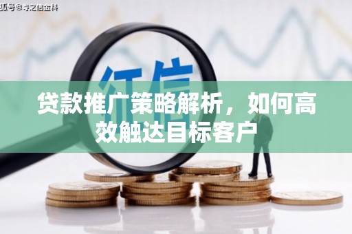 宏伟贷款推广策略解析，如何高效触达目标客户