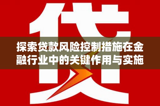 宏伟探索贷款风险控制措施在金融行业中的关键作用与实施策略