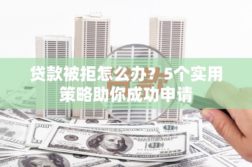 宏伟贷款被拒怎么办？5个实用策略助你成功申请