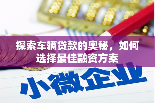 宏伟探索车辆贷款的奥秘，如何选择最佳融资方案