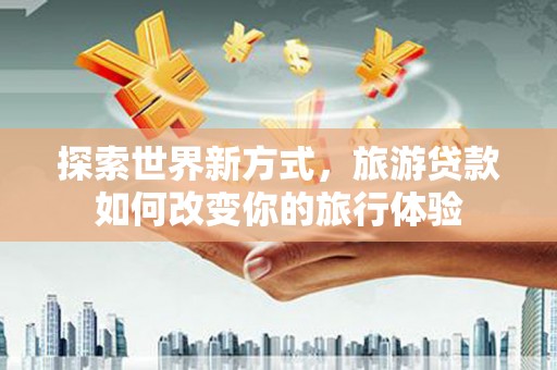 宏伟探索世界新方式，旅游贷款如何改变你的旅行体验