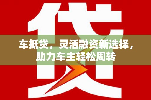 宏伟车抵贷，灵活融资新选择，助力车主轻松周转