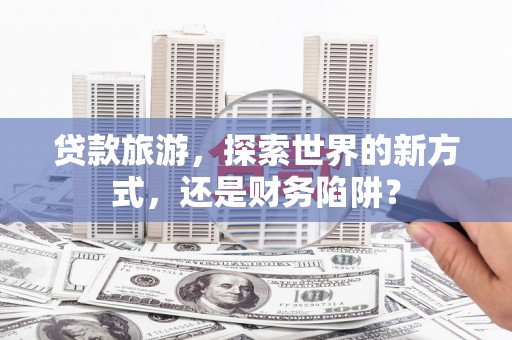 宏伟贷款旅游，探索世界的新方式，还是财务陷阱？