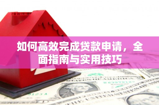 宏伟如何高效完成贷款申请，全面指南与实用技巧