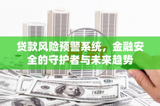 宏伟贷款风险预警系统，金融安全的守护者与未来趋势