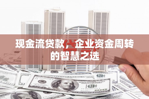 宏伟现金流贷款，企业资金周转的智慧之选