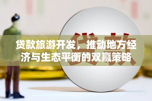 宏伟贷款旅游开发，推动地方经济与生态平衡的双赢策略