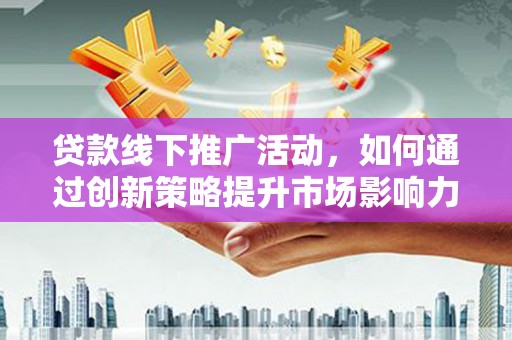宏伟贷款线下推广活动，如何通过创新策略提升市场影响力