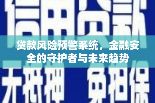 宏伟贷款风险预警系统，金融安全的守护者与未来趋势