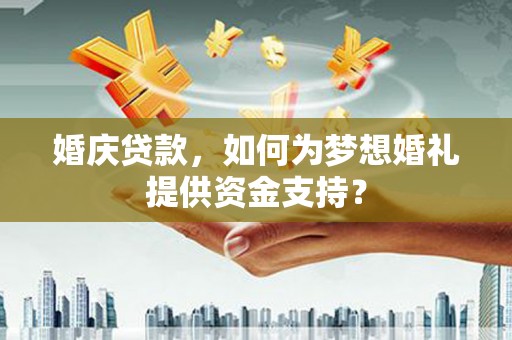 宏伟婚庆贷款，如何为梦想婚礼提供资金支持？