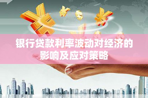 宏伟银行贷款利率波动对经济的影响及应对策略