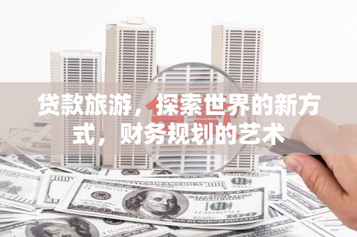 宏伟贷款旅游，探索世界的新方式，财务规划的艺术