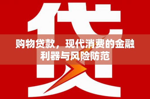 宏伟购物贷款，现代消费的金融利器与风险防范
