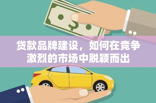 宏伟贷款品牌建设，如何在竞争激烈的市场中脱颖而出
