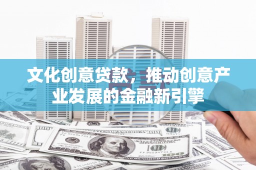 宏伟文化创意贷款，推动创意产业发展的金融新引擎