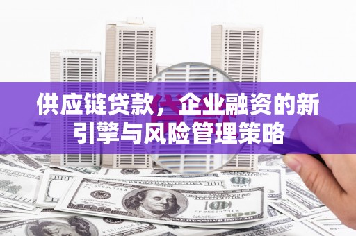 宏伟供应链贷款，企业融资的新引擎与风险管理策略