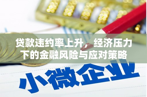 宏伟贷款违约率上升，经济压力下的金融风险与应对策略