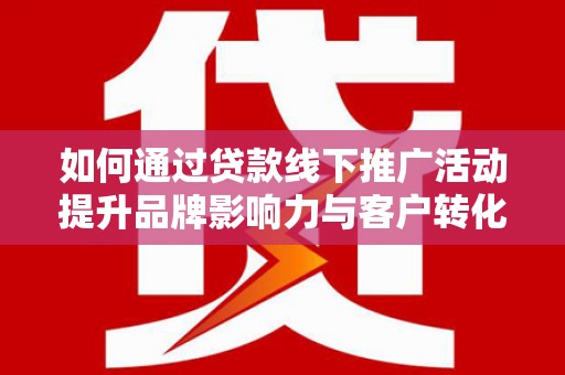 宏伟如何通过贷款线下推广活动提升品牌影响力与客户转化率