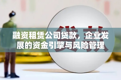 宏伟融资租赁公司贷款，企业发展的资金引擎与风险管理