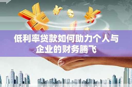 宏伟低利率贷款如何助力个人与企业的财务腾飞