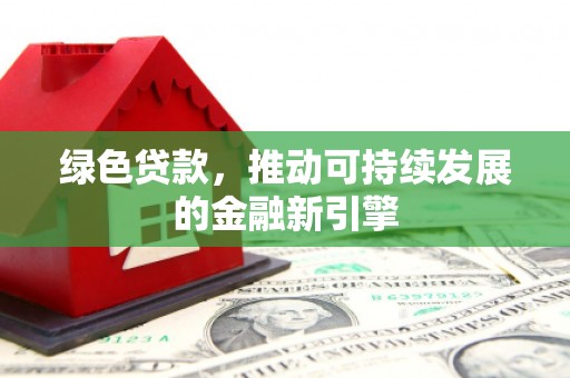 宏伟绿色贷款，推动可持续发展的金融新引擎
