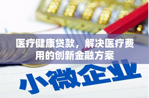 宏伟医疗健康贷款，解决医疗费用的创新金融方案
