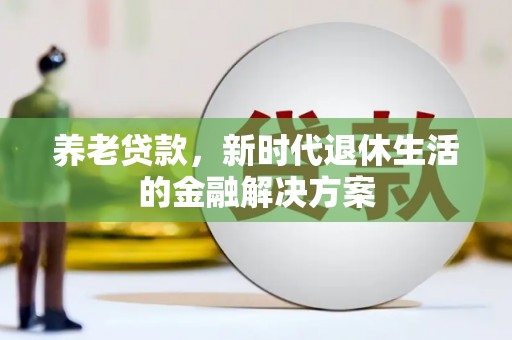 宏伟养老贷款，新时代退休生活的金融解决方案