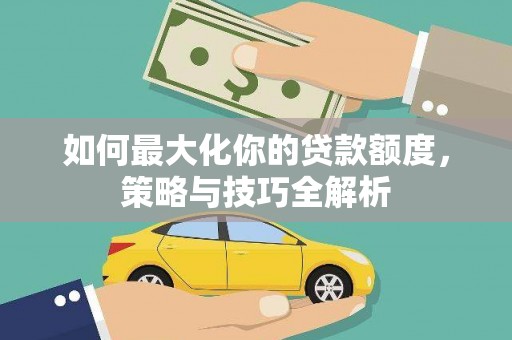 宏伟如何最大化你的贷款额度，策略与技巧全解析