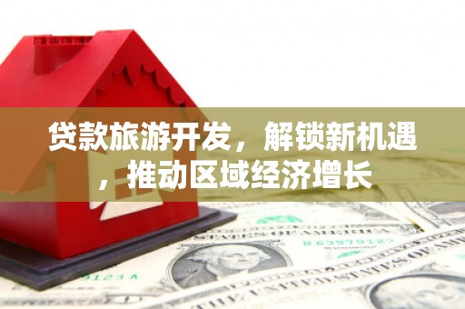 宏伟贷款旅游开发，解锁新机遇，推动区域经济增长