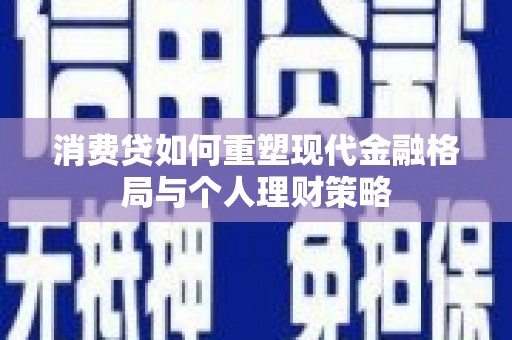 宏伟消费贷如何重塑现代金融格局与个人理财策略