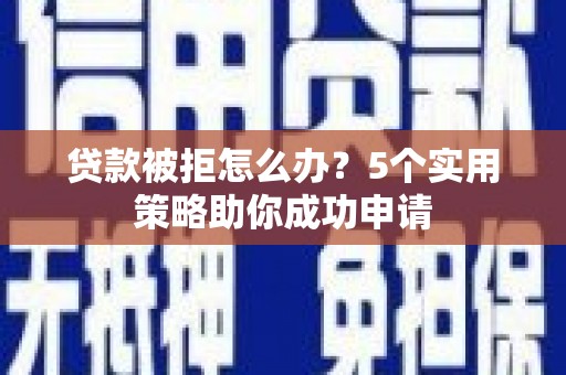 宏伟贷款被拒怎么办？5个实用策略助你成功申请