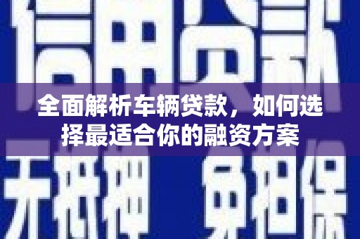 宏伟全面解析车辆贷款，如何选择最适合你的融资方案