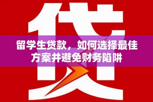 宏伟留学生贷款，如何选择最佳方案并避免财务陷阱