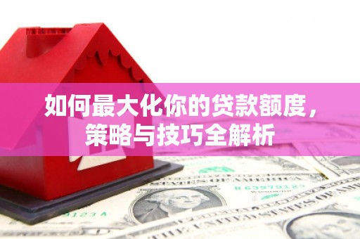 宏伟如何最大化你的贷款额度，策略与技巧全解析