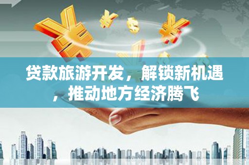 宏伟贷款旅游开发，解锁新机遇，推动地方经济腾飞