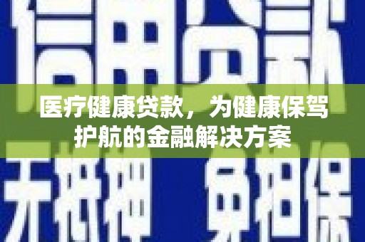 宏伟医疗健康贷款，为健康保驾护航的金融解决方案