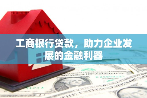 宏伟工商银行贷款，助力企业发展的金融利器