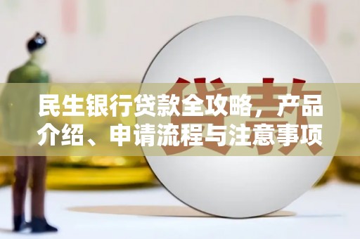 宏伟民生银行贷款全攻略，产品介绍、申请流程与注意事项